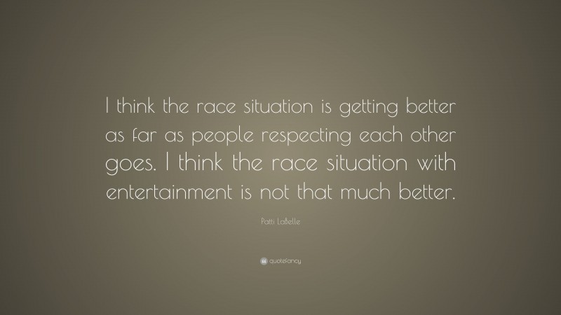 Patti LaBelle Quote: “I think the race situation is getting better as far as people respecting each other goes. I think the race situation with entertainment is not that much better.”