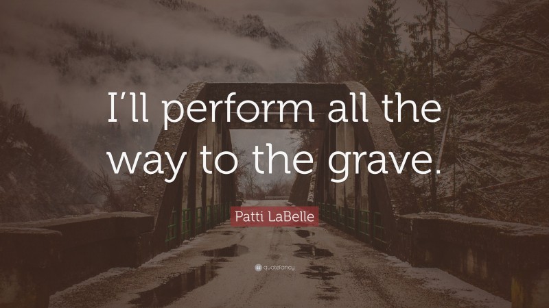 Patti LaBelle Quote: “I’ll perform all the way to the grave.”