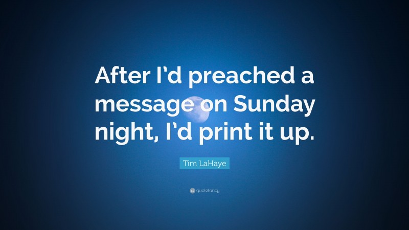 Tim LaHaye Quote: “After I’d preached a message on Sunday night, I’d print it up.”