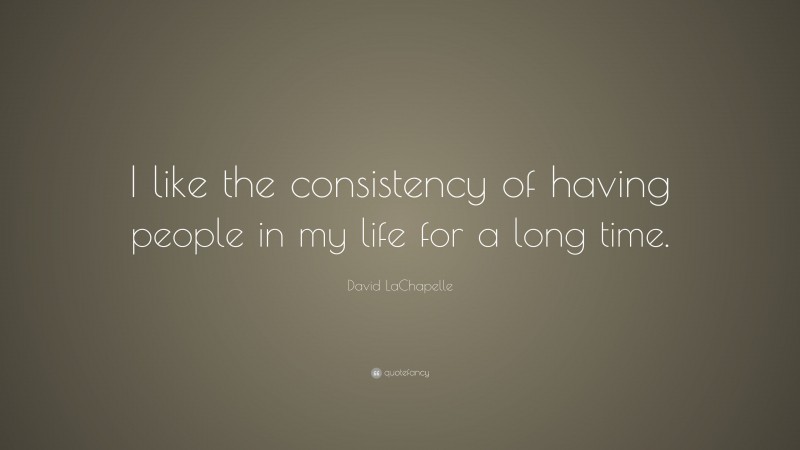 David LaChapelle Quote: “I like the consistency of having people in my life for a long time.”
