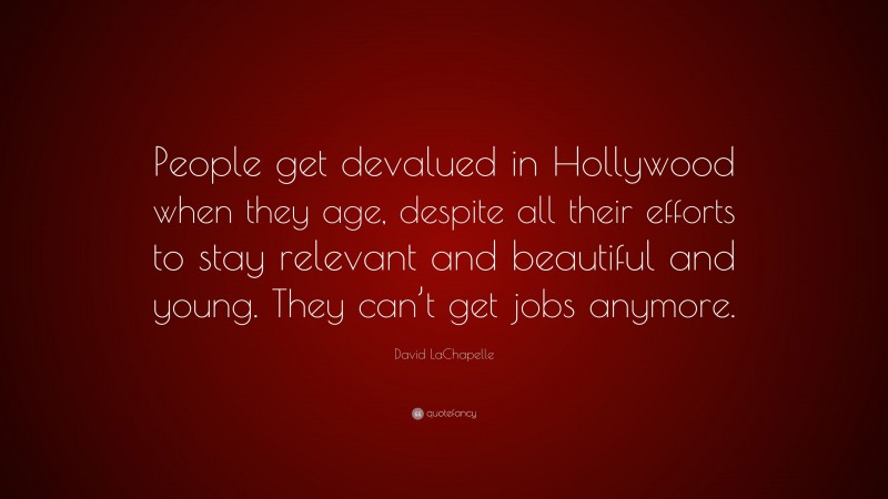 David LaChapelle Quote: “People get devalued in Hollywood when they age, despite all their efforts to stay relevant and beautiful and young. They can’t get jobs anymore.”
