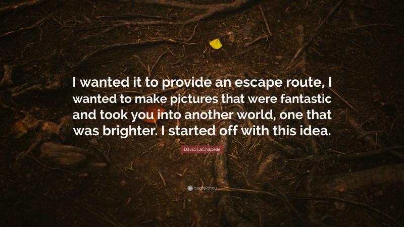 David LaChapelle Quote: “I wanted it to provide an escape route, I wanted to make pictures that were fantastic and took you into another world, one that was brighter. I started off with this idea.”