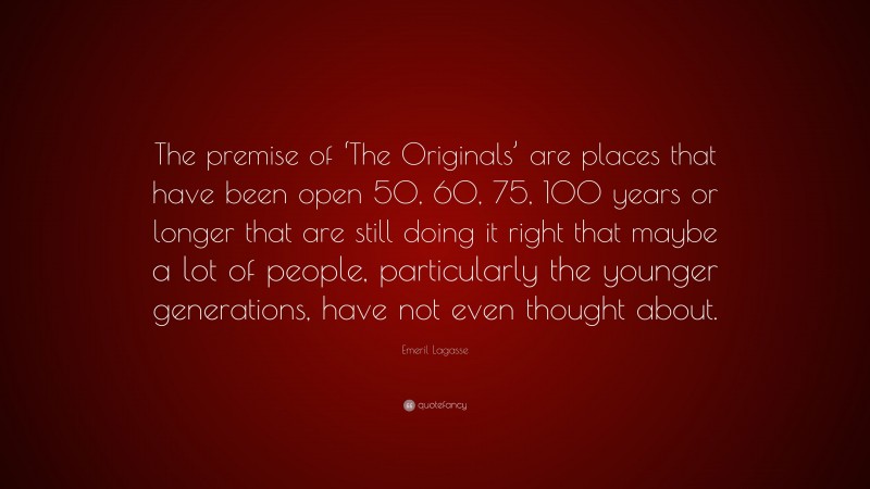 Emeril Lagasse Quote: “The premise of ‘The Originals’ are places that have been open 50, 60, 75, 100 years or longer that are still doing it right that maybe a lot of people, particularly the younger generations, have not even thought about.”