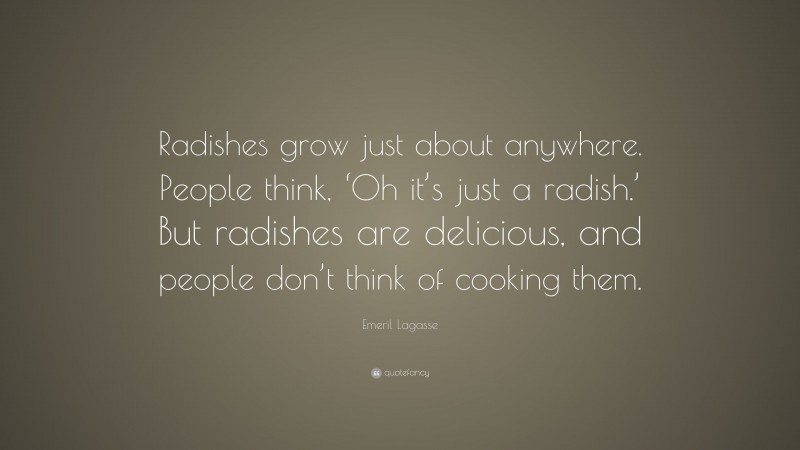 Emeril Lagasse Quote: “Radishes grow just about anywhere. People think, ‘Oh it’s just a radish.’ But radishes are delicious, and people don’t think of cooking them.”