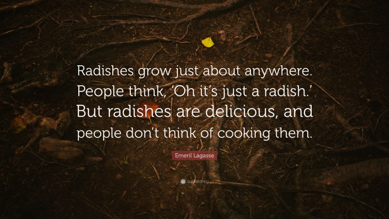 Emeril Lagasse Quote: “Radishes grow just about anywhere. People think, ‘Oh it’s just a radish.’ But radishes are delicious, and people don’t think of cooking them.”