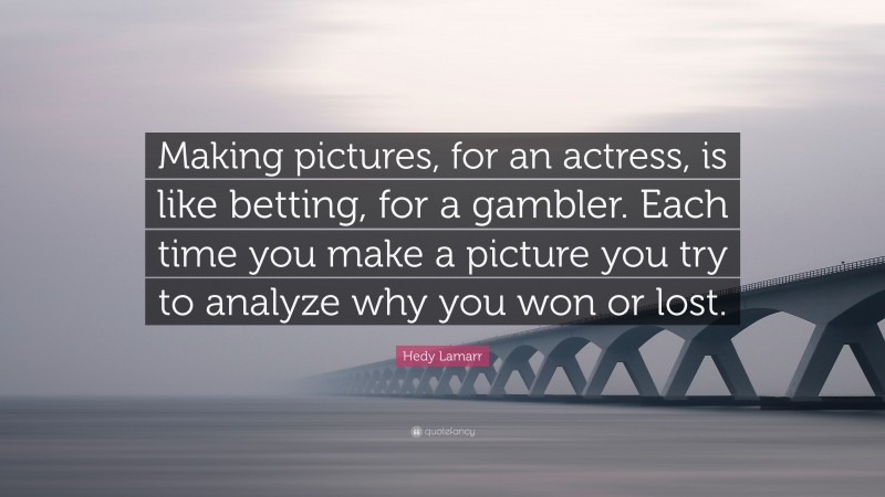 Hedy Lamarr Quote: “Making pictures, for an actress, is like betting, for a gambler. Each time you make a picture you try to analyze why you won or lost.”