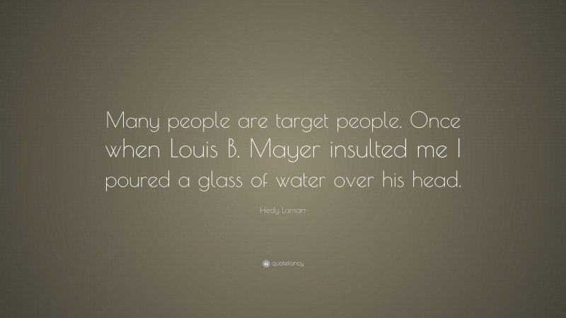 Hedy Lamarr Quote: “Many people are target people. Once when Louis B. Mayer insulted me I poured a glass of water over his head.”