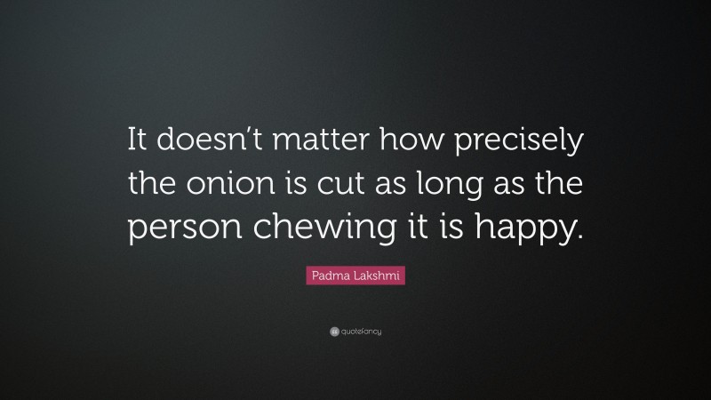 Padma Lakshmi Quote: “It doesn’t matter how precisely the onion is cut as long as the person chewing it is happy.”