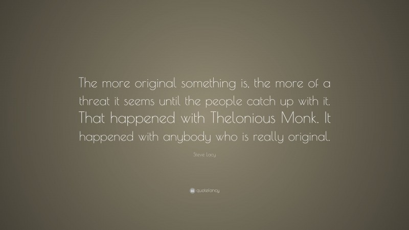 Steve Lacy Quote: “The more original something is, the more of a threat it seems until the people catch up with it. That happened with Thelonious Monk. It happened with anybody who is really original.”