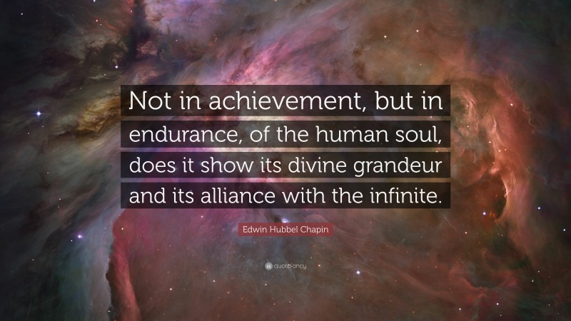 Edwin Hubbel Chapin Quote: “Not in achievement, but in endurance, of the human soul, does it show its divine grandeur and its alliance with the infinite.”