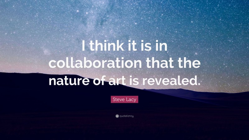 Steve Lacy Quote: “I think it is in collaboration that the nature of art is revealed.”
