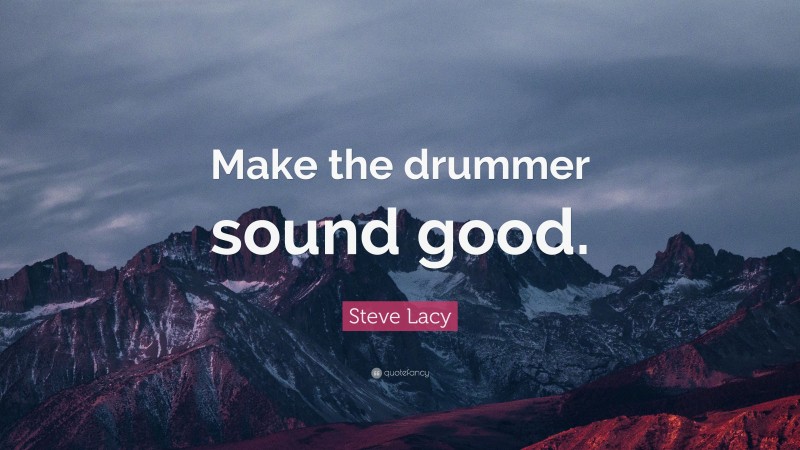 Steve Lacy Quote: “Make the drummer sound good.”