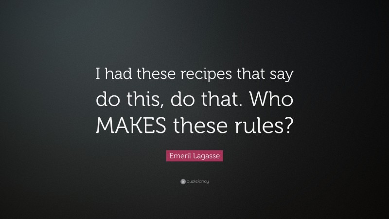 Emeril Lagasse Quote: “I had these recipes that say do this, do that. Who MAKES these rules?”