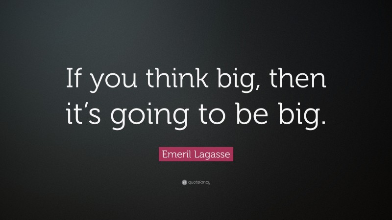 Emeril Lagasse Quote: “If you think big, then it’s going to be big.”
