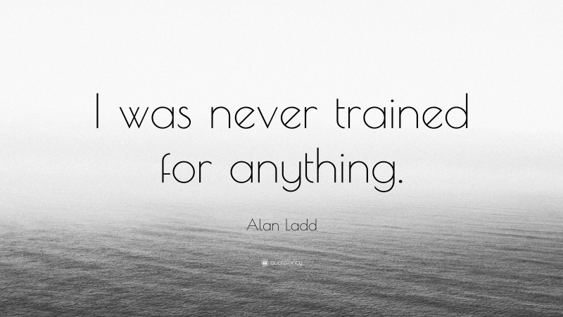 Alan Ladd Quote: “I was never trained for anything.”