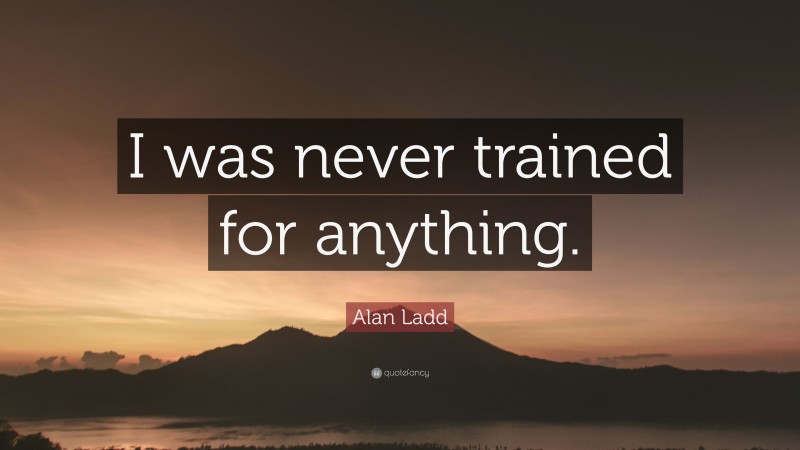 Alan Ladd Quote: “I was never trained for anything.”