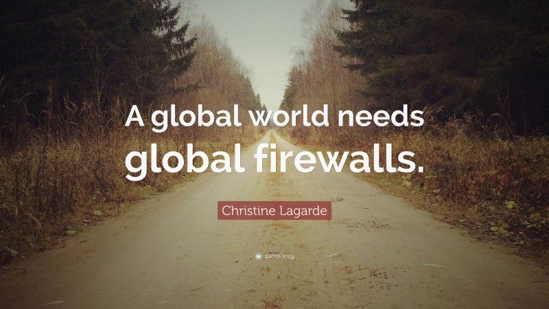 Christine Lagarde Quote: “A global world needs global firewalls.”