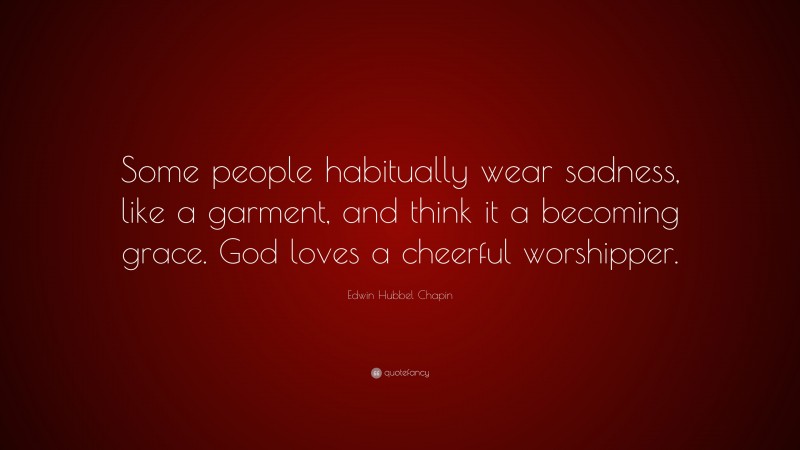 Edwin Hubbel Chapin Quote: “Some people habitually wear sadness, like a garment, and think it a becoming grace. God loves a cheerful worshipper.”