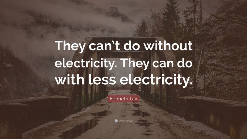 Kenneth Lay Quote: “They can’t do without electricity. They can do with less electricity.”