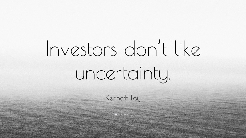Kenneth Lay Quote: “Investors don’t like uncertainty.”