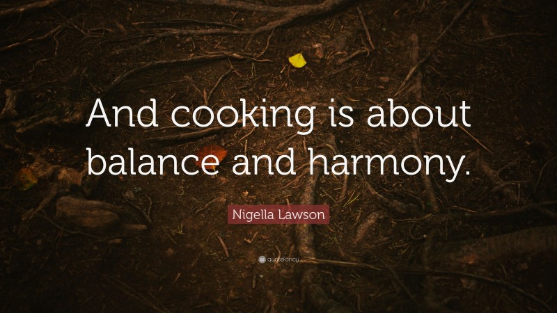 Nigella Lawson Quote: “And cooking is about balance and harmony.”