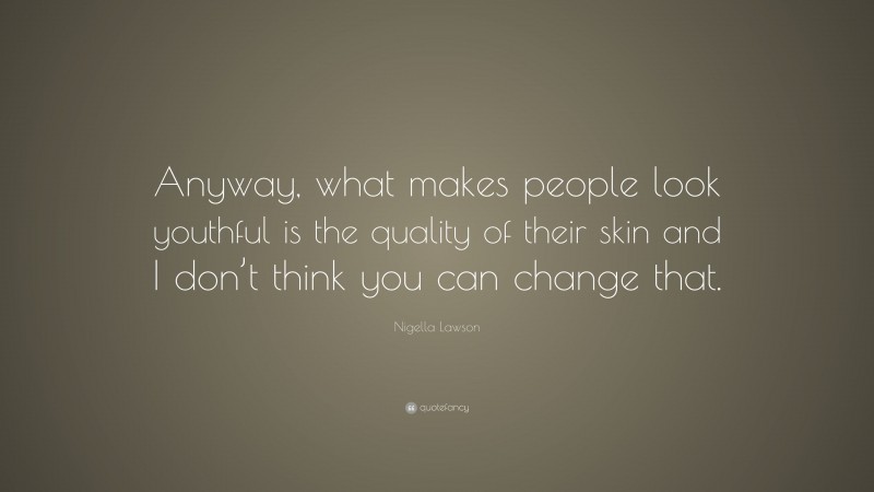 Nigella Lawson Quote: “Anyway, what makes people look youthful is the quality of their skin and I don’t think you can change that.”