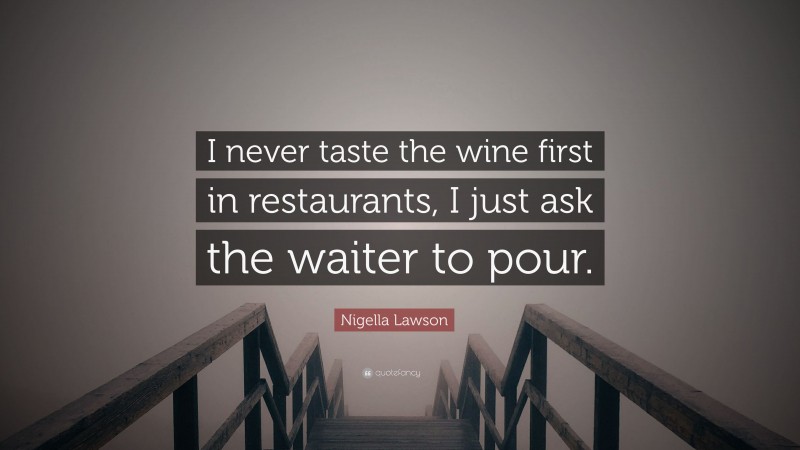 Nigella Lawson Quote: “I never taste the wine first in restaurants, I just ask the waiter to pour.”