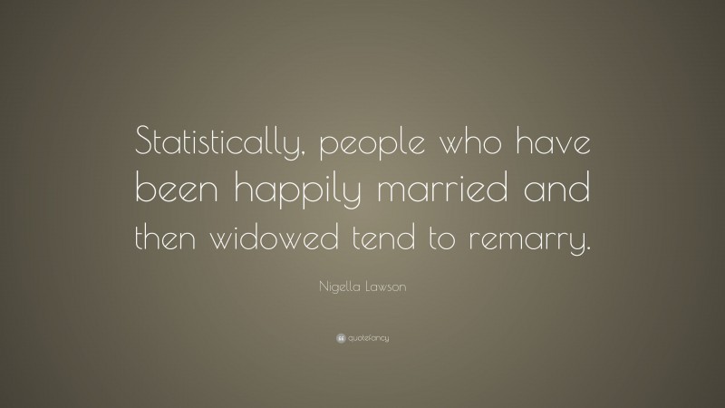 Nigella Lawson Quote: “Statistically, people who have been happily married and then widowed tend to remarry.”