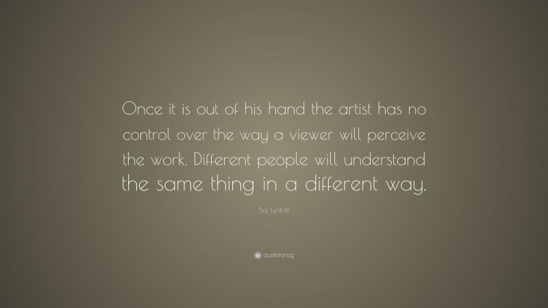Sol LeWitt Quote: “Once it is out of his hand the artist has no control over the way a viewer will perceive the work. Different people will understand the same thing in a different way.”