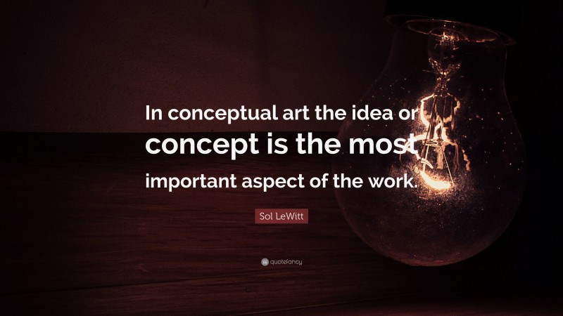 Sol LeWitt Quote: “In conceptual art the idea or concept is the most important aspect of the work.”