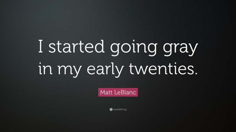 Matt LeBlanc Quote: “I started going gray in my early twenties.”