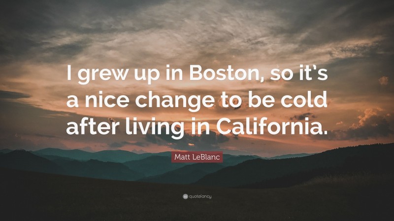Matt LeBlanc Quote: “I grew up in Boston, so it’s a nice change to be cold after living in California.”