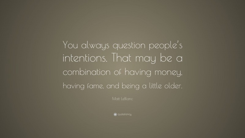 Matt LeBlanc Quote: “You always question people’s intentions. That may be a combination of having money, having fame, and being a little older.”