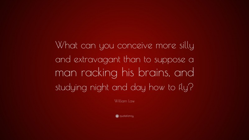 William Law Quote: “What can you conceive more silly and extravagant than to suppose a man racking his brains, and studying night and day how to fly?”
