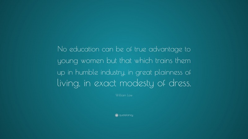 William Law Quote: “No education can be of true advantage to young women but that which trains them up in humble industry, in great plainness of living, in exact modesty of dress.”