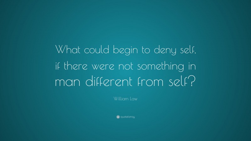 William Law Quote: “What could begin to deny self, if there were not something in man different from self?”