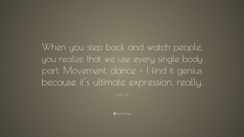 Jude Law Quote: “When you step back and watch people, you realize that we use every single body part. Movement, dance – I find it genius because it’s ultimate expression, really.”