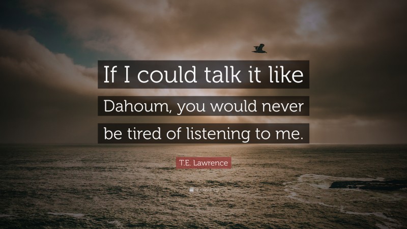 T.E. Lawrence Quote: “If I could talk it like Dahoum, you would never be tired of listening to me.”