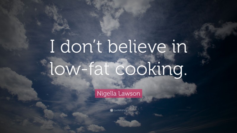 Nigella Lawson Quote: “I don’t believe in low-fat cooking.”