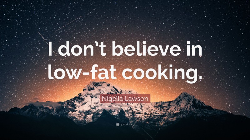 Nigella Lawson Quote: “I don’t believe in low-fat cooking.”