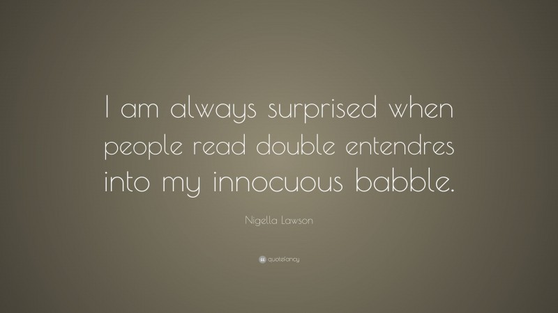 Nigella Lawson Quote: “I am always surprised when people read double entendres into my innocuous babble.”