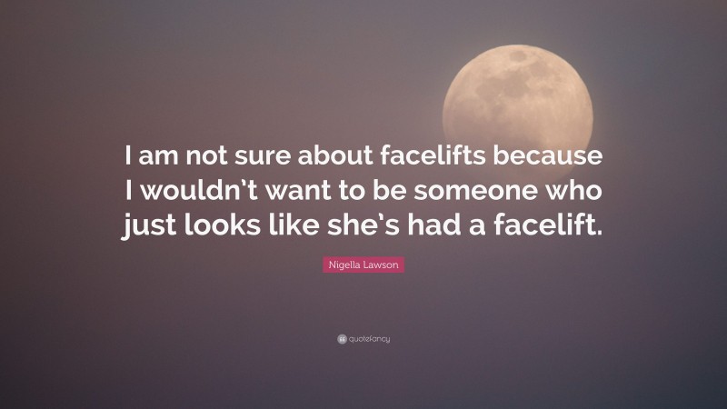 Nigella Lawson Quote: “I am not sure about facelifts because I wouldn’t want to be someone who just looks like she’s had a facelift.”