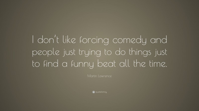 Martin Lawrence Quote: “I don’t like forcing comedy and people just trying to do things just to find a funny beat all the time.”
