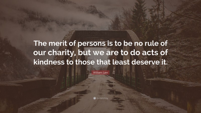 William Law Quote: “The merit of persons is to be no rule of our charity, but we are to do acts of kindness to those that least deserve it.”
