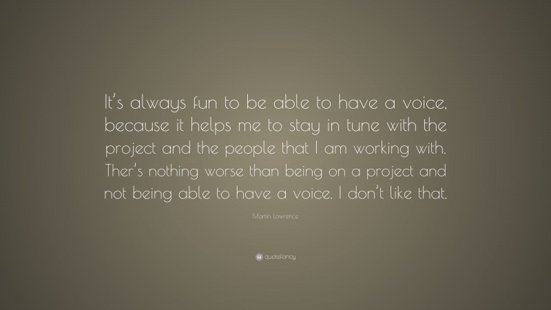 Martin Lawrence Quote: “It’s always fun to be able to have a voice, because it helps me to stay in tune with the project and the people that I am working with. Ther’s nothing worse than being on a project and not being able to have a voice. I don’t like that.”