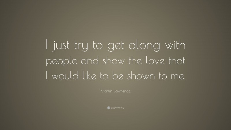 Martin Lawrence Quote: “I just try to get along with people and show the love that I would like to be shown to me.”