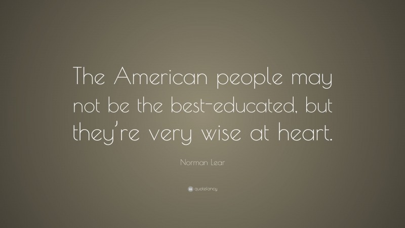Norman Lear Quote: “The American people may not be the best-educated, but they’re very wise at heart.”