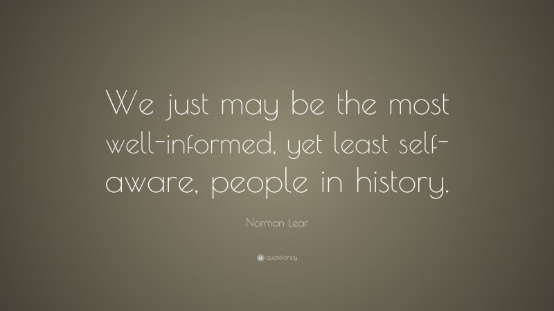 Norman Lear Quote: “We just may be the most well-informed, yet least self-aware, people in history.”