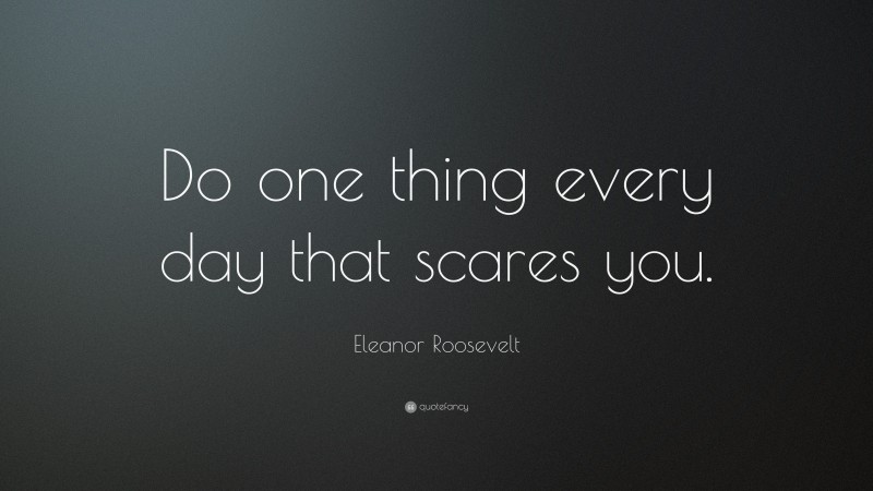 Eleanor Roosevelt Quote: “Do one thing every day that scares you.”