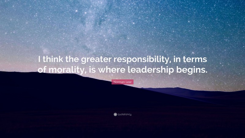Norman Lear Quote: “I think the greater responsibility, in terms of morality, is where leadership begins.”